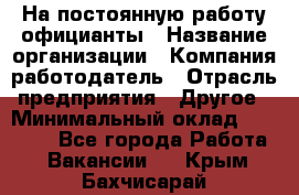 На постоянную работу официанты › Название организации ­ Компания-работодатель › Отрасль предприятия ­ Другое › Минимальный оклад ­ 18 000 - Все города Работа » Вакансии   . Крым,Бахчисарай